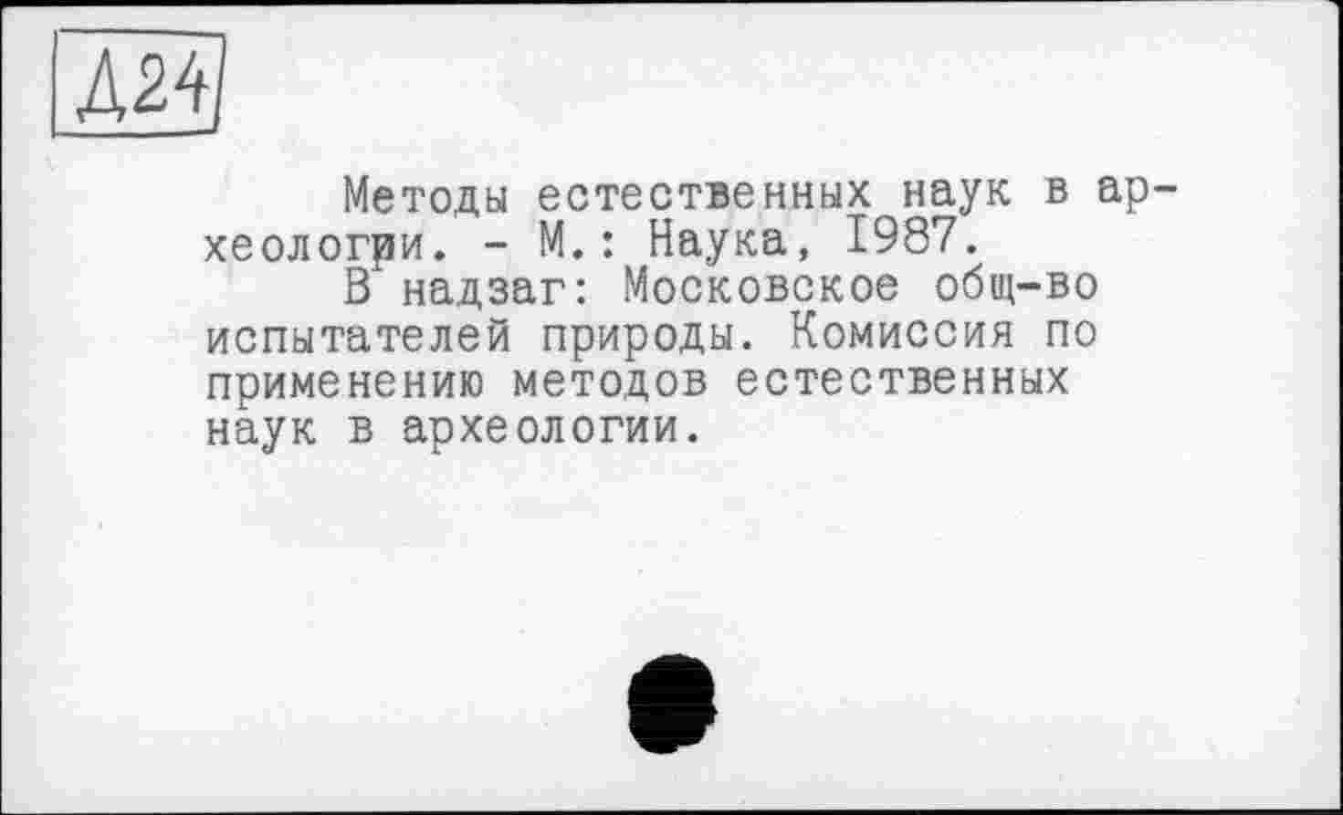 ﻿Методы естественных наук в ар хеологри. - М. : Наука, 1987.
В надзаг: Московское общ-во испытателей природы. Комиссия по применению методов естественных наук в археологии.